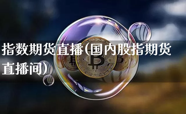 指数期货直播(国内股指期货直播间)_https://www.czytfl.com_期货交易_第1张