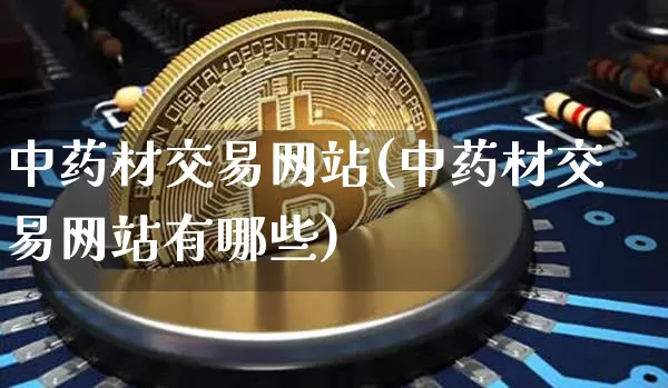 中药材交易网站(中药材交易网站有哪些)_https://www.czytfl.com_期货行情_第1张