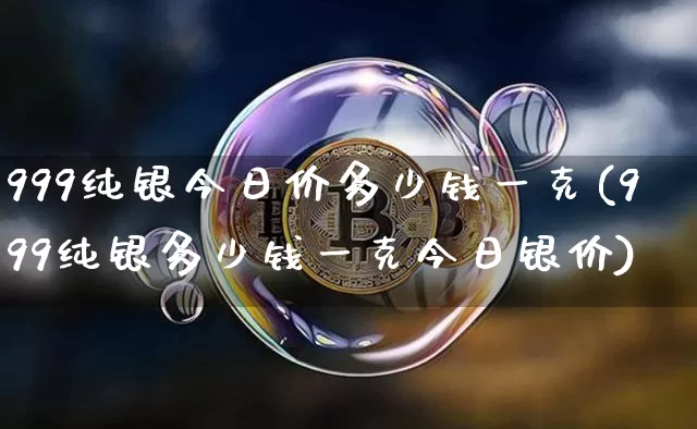 999纯银今日价多少钱一克(999纯银多少钱一克今日银价)_https://www.czytfl.com_期货行情_第1张