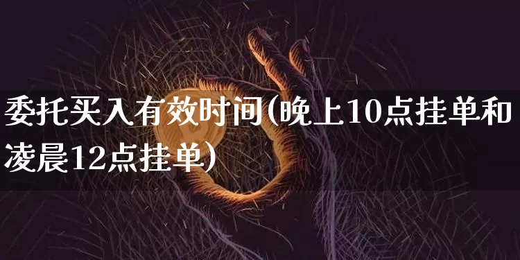 委托买入有效时间(晚上10点挂单和凌晨12点挂单)_https://www.czytfl.com_期货走势_第1张