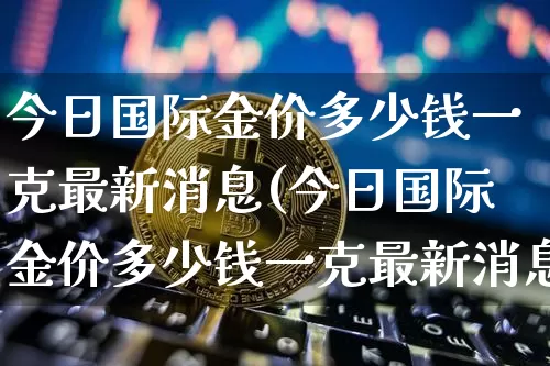 今日国际金价多少钱一克最新消息(今日国际金价多少钱一克最新消息及价格)_https://www.czytfl.com_期货行情_第1张