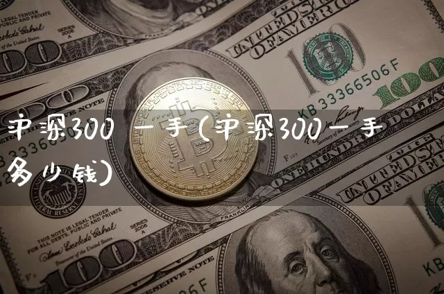 沪深300 一手(沪深300一手多少钱)_https://www.czytfl.com_期货价格_第1张