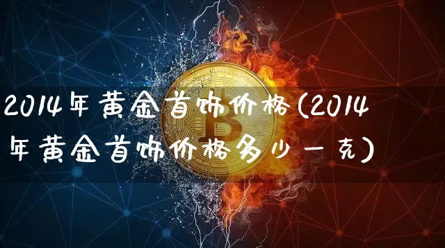 2014年黄金首饰价格(2014年黄金首饰价格多少一克)_https://www.czytfl.com_期货行情_第1张