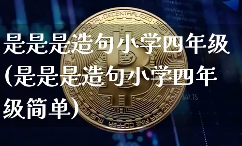 是是是造句小学四年级(是是是造句小学四年级简单)_https://www.czytfl.com_期货_第1张