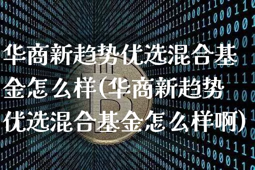 华商新趋势优选混合基金怎么样(华商新趋势优选混合基金怎么样啊)_https://www.czytfl.com_期货行情_第1张