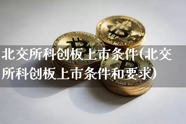北交所科创板上市条件(北交所科创板上市条件和要求)_https://www.czytfl.com_期货走势_第1张