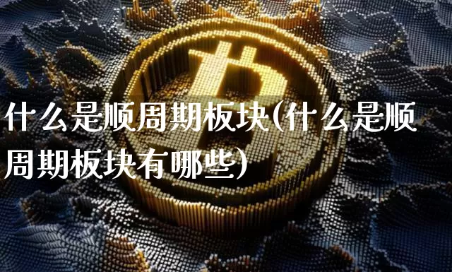 什么是顺周期板块(什么是顺周期板块有哪些)_https://www.czytfl.com_期货走势_第1张
