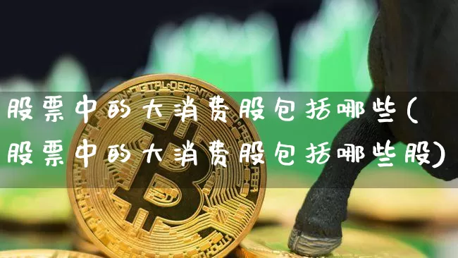 股票中的大消费股包括哪些(股票中的大消费股包括哪些股)_https://www.czytfl.com_期货走势_第1张