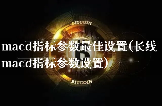 macd指标参数最佳设置(长线macd指标参数设置)_https://www.czytfl.com_期货行情_第1张