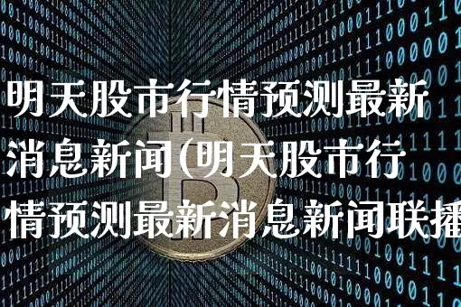 明天股市行情预测最新消息新闻(明天股市行情预测最新消息新闻联播)_https://www.czytfl.com_期货走势_第1张