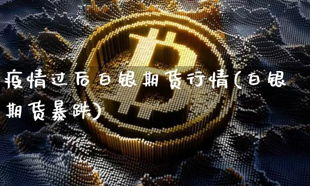 疫情过后白银期货行情(白银期货暴跌)_https://www.czytfl.com_期货_第1张