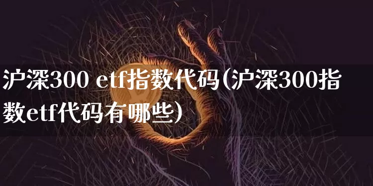 沪深300 etf指数代码(沪深300指数etf代码有哪些)_https://www.czytfl.com_期货价格_第1张