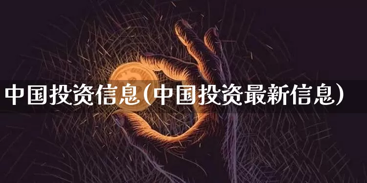 中国投资信息(中国投资最新信息)_https://www.czytfl.com_期货走势_第1张