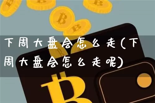 下周大盘会怎么走(下周大盘会怎么走呢)_https://www.czytfl.com_期货走势_第1张