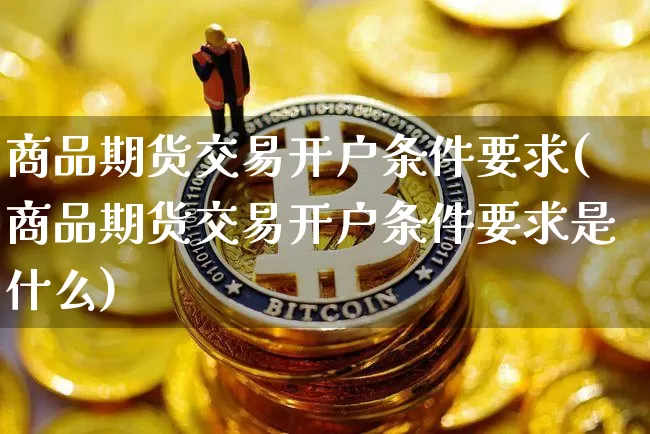 商品期货交易开户条件要求(商品期货交易开户条件要求是什么)_https://www.czytfl.com_期货行情_第1张