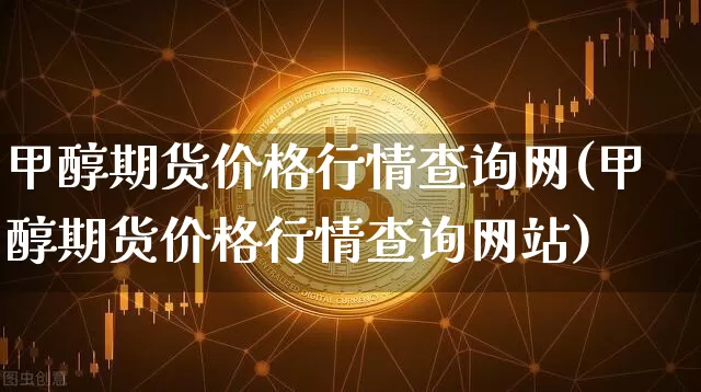 甲醇期货价格行情查询网(甲醇期货价格行情查询网站)_https://www.czytfl.com_期货_第1张