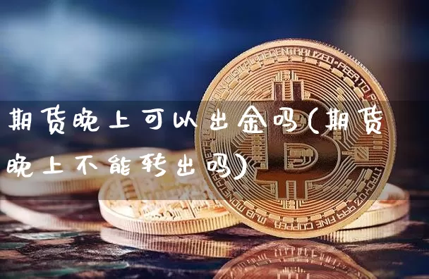 期货晚上可以出金吗(期货晚上不能转出吗)_https://www.czytfl.com_期货走势_第1张