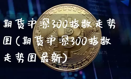 期货沪深300指数走势图(期货沪深300指数走势图最新)_https://www.czytfl.com_期货行情_第1张