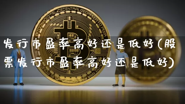 发行市盈率高好还是低好(股票发行市盈率高好还是低好)_https://www.czytfl.com_期货走势_第1张