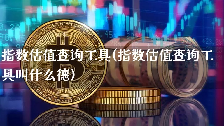 指数估值查询工具(指数估值查询工具叫什么德)_https://www.czytfl.com_期货走势_第1张
