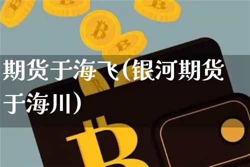 期货于海飞(银河期货于海川)_https://www.czytfl.com_期货交易_第1张