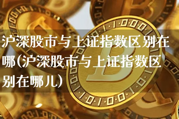 沪深股市与上证指数区别在哪(沪深股市与上证指数区别在哪儿)_https://www.czytfl.com_期货走势_第1张