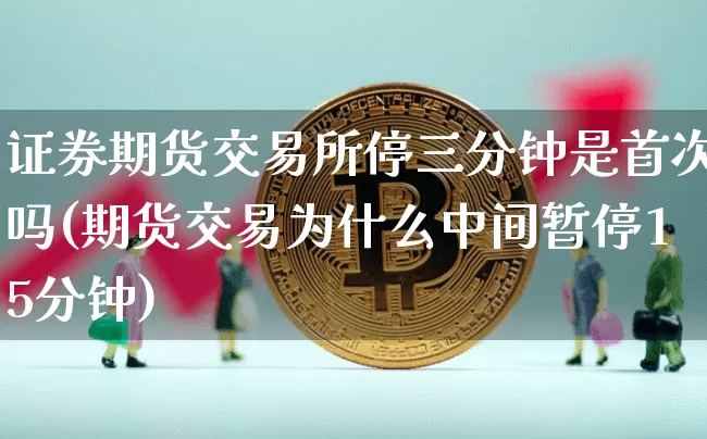 证券期货交易所停三分钟是首次吗(期货交易为什么中间暂停15分钟)_https://www.czytfl.com_期货走势_第1张