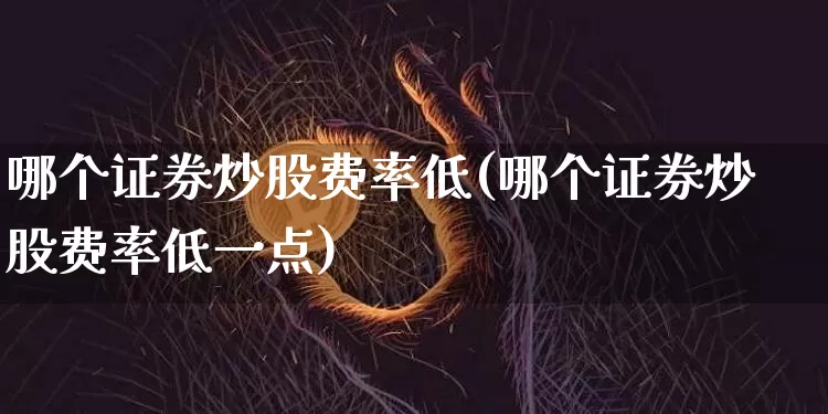 哪个证券炒股费率低(哪个证券炒股费率低一点)_https://www.czytfl.com_期货走势_第1张