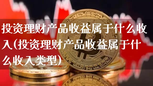 投资理财产品收益属于什么收入(投资理财产品收益属于什么收入类型)_https://www.czytfl.com_期货_第1张