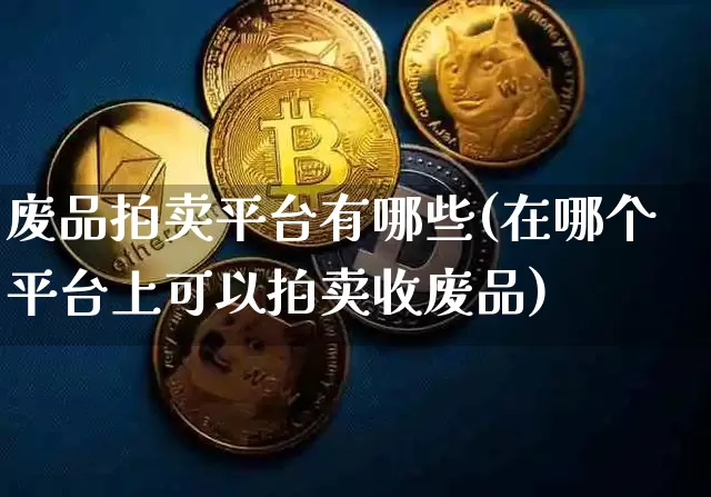 废品拍卖平台有哪些(在哪个平台上可以拍卖收废品)_https://www.czytfl.com_期货走势_第1张
