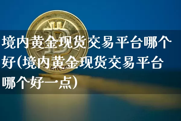 境内黄金现货交易平台哪个好(境内黄金现货交易平台哪个好一点)_https://www.czytfl.com_期货行情_第1张