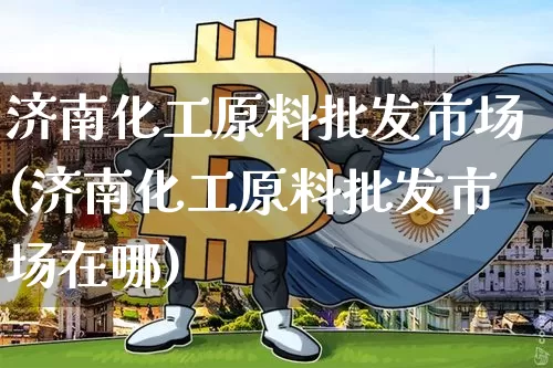 济南化工原料批发市场(济南化工原料批发市场在哪)_https://www.czytfl.com_期货行情_第1张