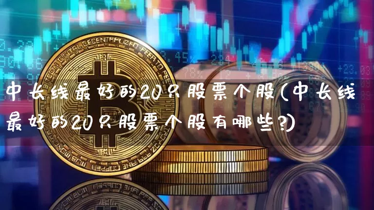 中长线最好的20只股票个股(中长线最好的20只股票个股有哪些?)_https://www.czytfl.com_期货_第1张
