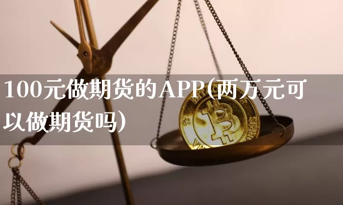 100元做期货的APP(两万元可以做期货吗)_https://www.czytfl.com_期货行情_第1张