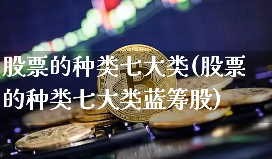 股票的种类七大类(股票的种类七大类蓝筹股)_https://www.czytfl.com_期货行情_第1张