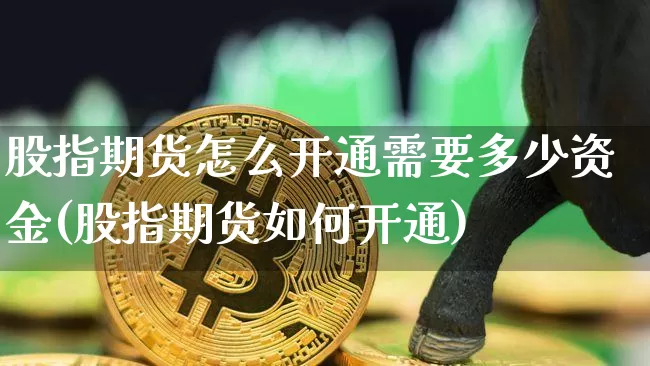 股指期货怎么开通需要多少资金(股指期货如何开通)_https://www.czytfl.com_期货_第1张