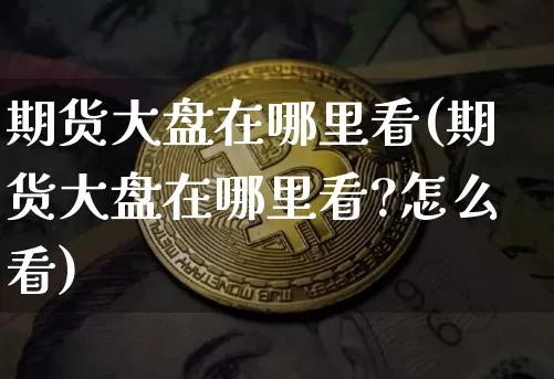 期货大盘在哪里看(期货大盘在哪里看?怎么看)_https://www.czytfl.com_期货走势_第1张