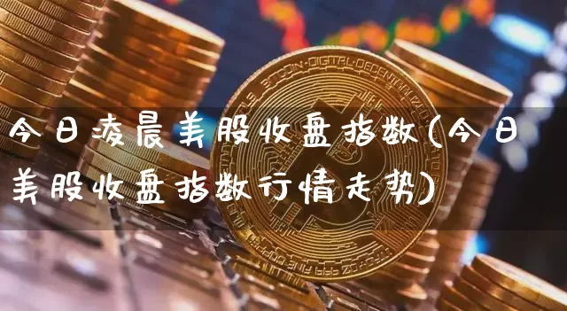 今日凌晨美股收盘指数(今日美股收盘指数行情走势)_https://www.czytfl.com_期货走势_第1张