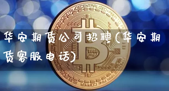 华安期货公司招聘(华安期货客服电话)_https://www.czytfl.com_期货走势_第1张