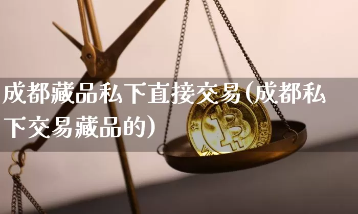 成都藏品私下直接交易(成都私下交易藏品的)_https://www.czytfl.com_期货走势_第1张