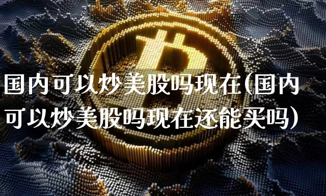 国内可以炒美股吗现在(国内可以炒美股吗现在还能买吗)_https://www.czytfl.com_期货走势_第1张