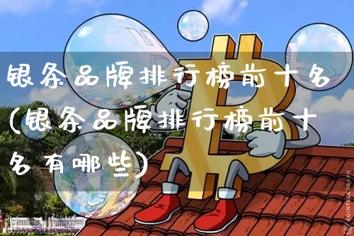 银条品牌排行榜前十名(银条品牌排行榜前十名有哪些)_https://www.czytfl.com_期货行情_第1张