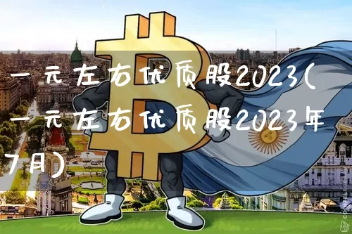 一元左右优质股2023(一元左右优质股2023年7月)_https://www.czytfl.com_期货走势_第1张