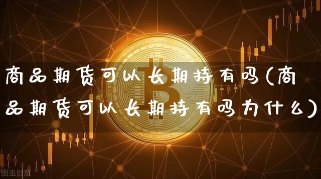 商品期货可以长期持有吗(商品期货可以长期持有吗为什么)_https://www.czytfl.com_期货行情_第1张