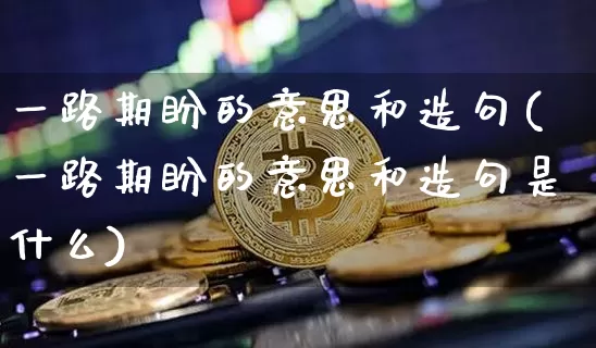 一路期盼的意思和造句(一路期盼的意思和造句是什么)_https://www.czytfl.com_期货_第1张