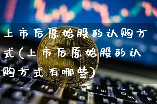 上市后原始股的认购方式(上市后原始股的认购方式有哪些)_https://www.czytfl.com_期货行情_第1张