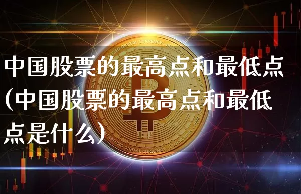 中国股票的最高点和最低点(中国股票的最高点和最低点是什么)_https://www.czytfl.com_期货走势_第1张