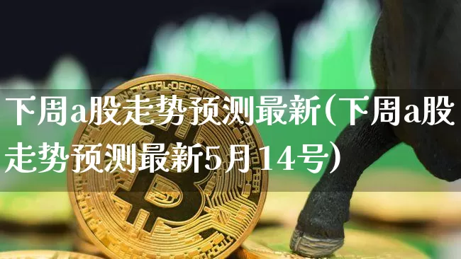下周a股走势预测最新(下周a股走势预测最新5月14号)_https://www.czytfl.com_期货走势_第1张
