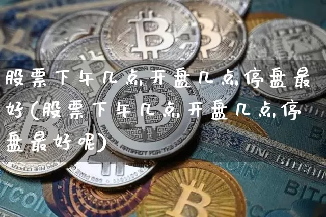 股票下午几点开盘几点停盘最好(股票下午几点开盘几点停盘最好呢)_https://www.czytfl.com_期货价格_第1张