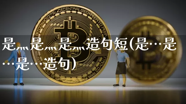 是灬是灬是灬造句短(是…是…是…造句)_https://www.czytfl.com_期货走势_第1张